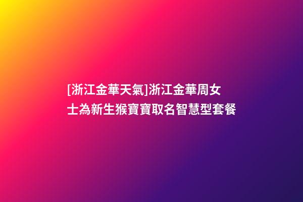 [浙江金華天氣]浙江金華周女士為新生猴寶寶取名智慧型套餐-第1張-公司起名-玄機派